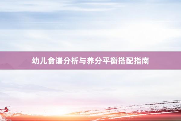 幼儿食谱分析与养分平衡搭配指南