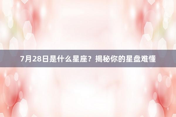 7月28日是什么星座？揭秘你的星盘难懂