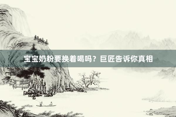 宝宝奶粉要换着喝吗？巨匠告诉你真相