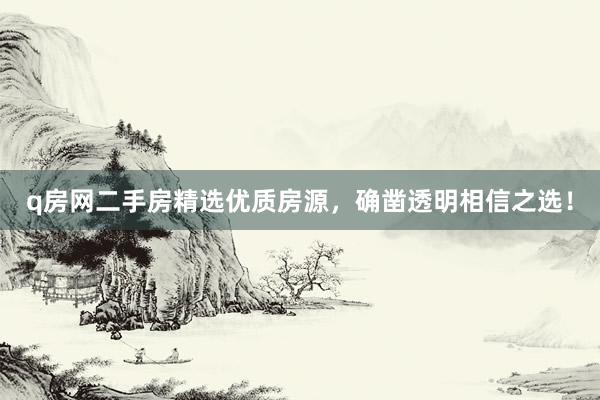 q房网二手房精选优质房源，确凿透明相信之选！