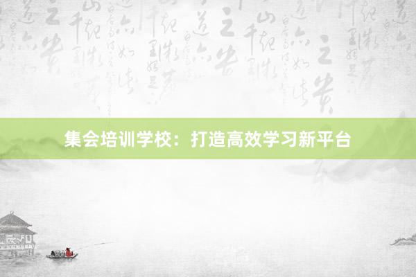 集会培训学校：打造高效学习新平台