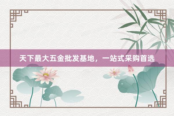 天下最大五金批发基地，一站式采购首选