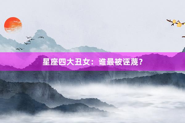 星座四大丑女：谁最被诬蔑？