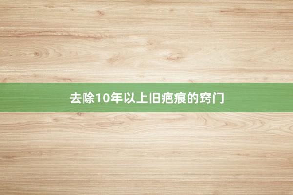 去除10年以上旧疤痕的窍门